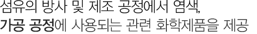 섬유의 방사 및 제조 공정에서 염색, 가공 공정에 사용되는 관련 화학제품을 제공