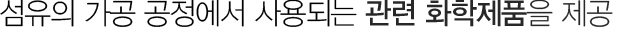 섬유의 가공 공정에서 사용되는 관련 화학제품을 제공